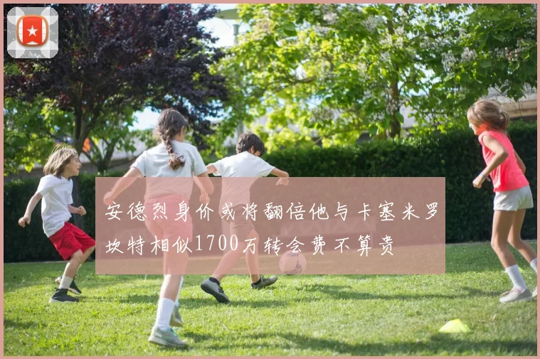 安德烈身价或将翻倍他与卡塞米罗坎特相似1700万转会费不算贵
