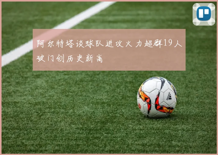 阿尔特塔谈球队进攻火力超群19人破门创历史新高