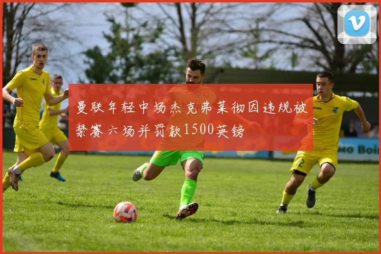 曼联年轻中场杰克弗莱彻因违规被禁赛六场并罚款1500英镑