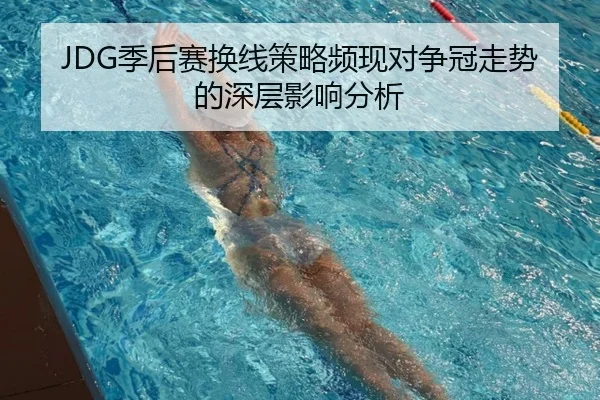 JDG季后赛换线策略频现对争冠走势的深层影响分析
