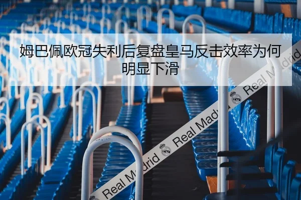 姆巴佩欧冠失利后复盘皇马反击效率为何明显下滑
