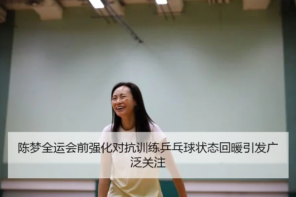 陈梦全运会前强化对抗训练乒乓球状态回暖引发广泛关注