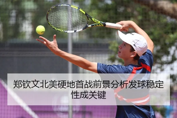 郑钦文北美硬地首战前景分析发球稳定性成关键