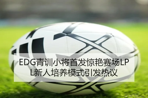 EDG青训小将首发惊艳赛场LPL新人培养模式引发热议