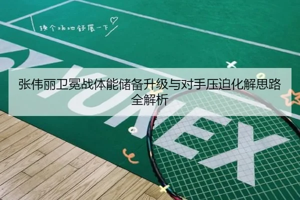 张伟丽卫冕战体能储备升级与对手压迫化解思路全解析