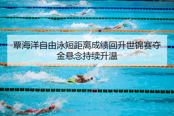 覃海洋自由泳短距离成绩回升世锦赛夺金悬念持续升温