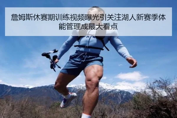 詹姆斯休赛期训练视频曝光引关注湖人新赛季体能管理成最大看点