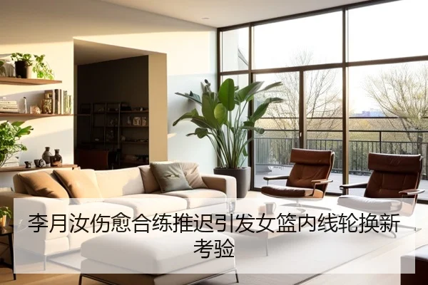 李月汝伤愈合练推迟引发女篮内线轮换新考验
