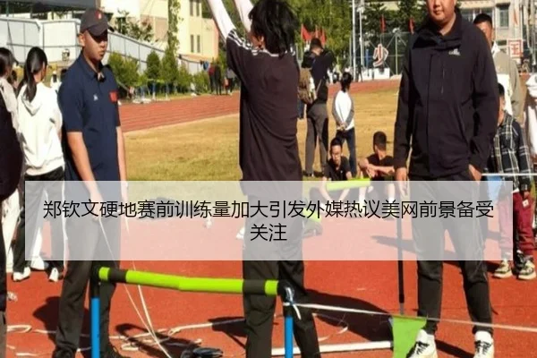 郑钦文硬地赛前训练量加大引发外媒热议美网前景备受关注