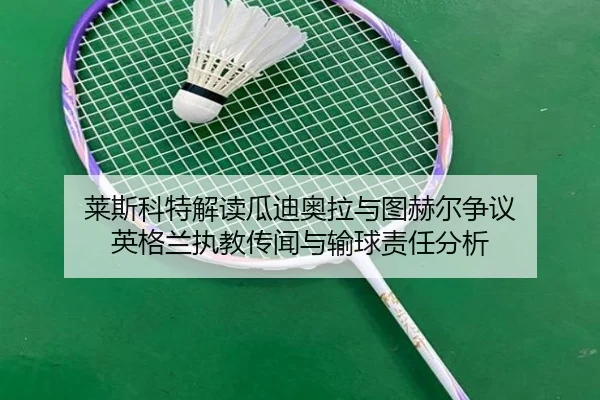 莱斯科特解读瓜迪奥拉与图赫尔争议 英格兰执教传闻与输球责任分析