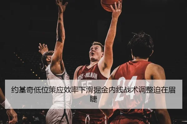 约基奇低位策应效率下滑掘金内线战术调整迫在眉睫